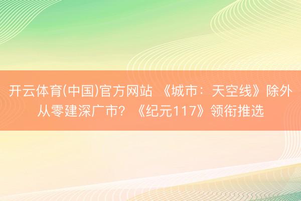 开云体育(中国)官方网站 《城市：天空线》除外从零建深广市？《纪元117》领衔推选