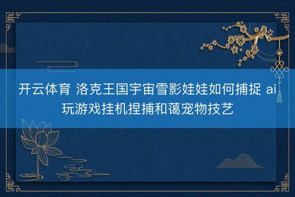 开云体育 洛克王国宇宙雪影娃娃如何捕捉 ai玩游戏挂机捏捕和蔼宠物技艺