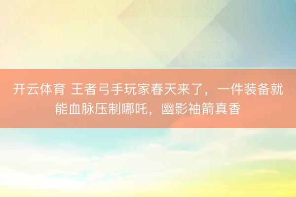 开云体育 王者弓手玩家春天来了，一件装备就能血脉压制哪吒，幽影袖箭真香