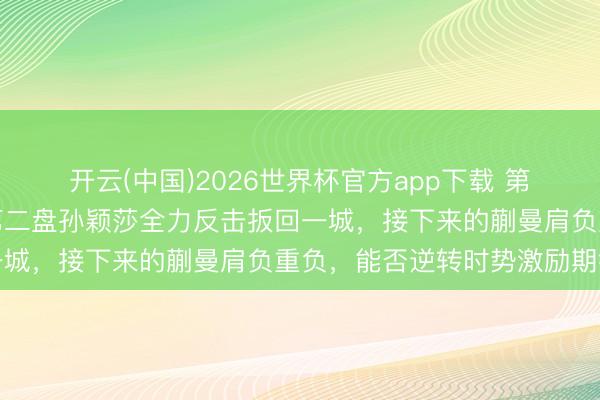 开云(中国)2026世界杯官方app下载 第一盘王曼昱无意告负，第二盘孙颖莎全力反击扳回一城，接下来的蒯曼肩负重负，能否逆转时势激励期待
