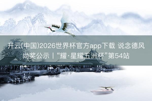 开云(中国)2026世界杯官方app下载 说念德风尚奖公示丨“耀·星耀五洲杯”第54站