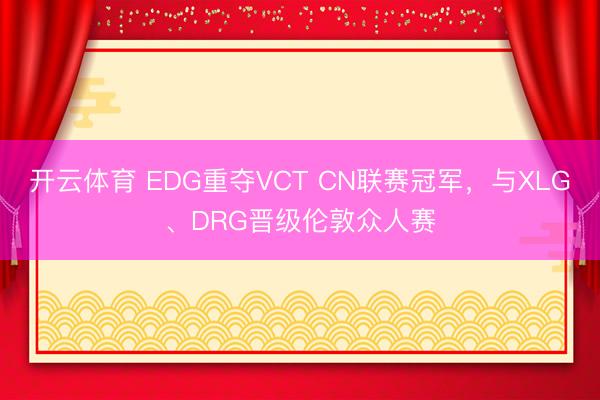 开云体育 EDG重夺VCT CN联赛冠军，与XLG、DRG晋级伦敦众人赛