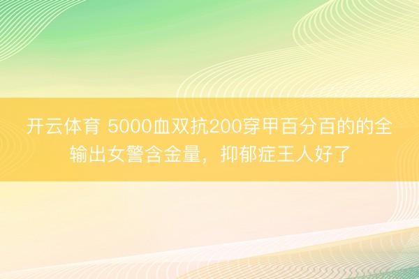 开云体育 5000血双抗200穿甲百分百的的全输出女警含金量，抑郁症王人好了