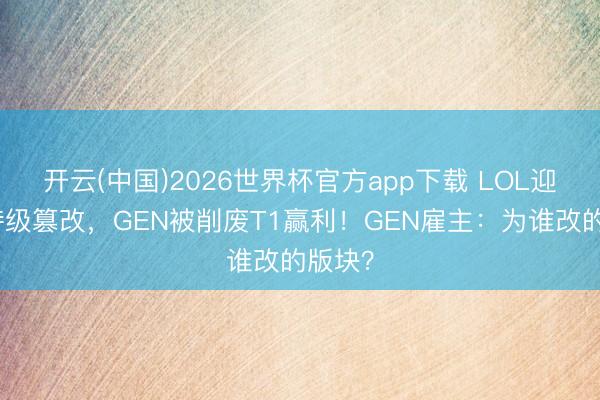 开云(中国)2026世界杯官方app下载 LOL迎来史诗级篡改，GEN被削废T1赢利！GEN雇主：为谁改的版块？