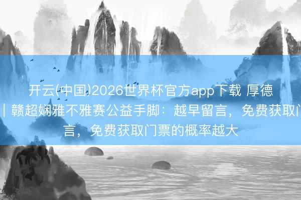 开云(中国)2026世界杯官方app下载 厚德赣州 娴雅有礼｜赣超娴雅不雅赛公益手脚：越早留言，免费获取门票的概率越大