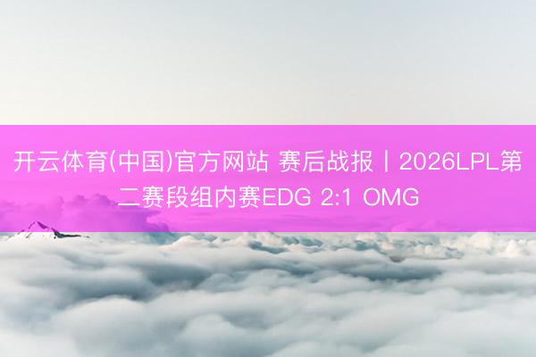 开云体育(中国)官方网站 赛后战报丨2026LPL第二赛段组内赛EDG 2:1 OMG