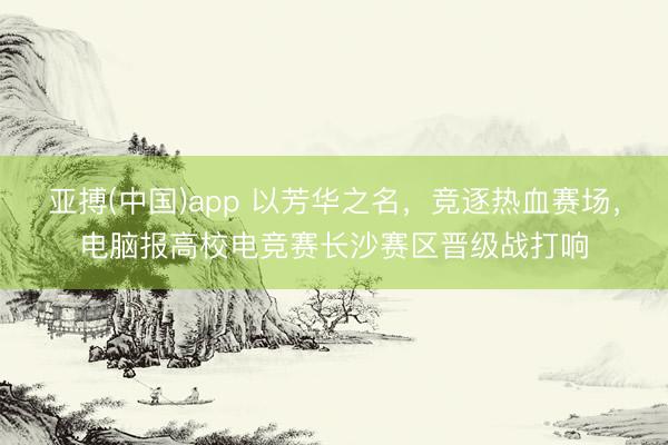 开云体育 以芳华之名，竞逐热血赛场，电脑报高校电竞赛长沙赛区晋级战打响
