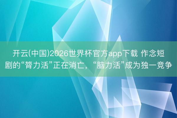 开云(中国)2026世界杯官方app下载 作念短剧的“膂力活”正在消亡，“脑力活”成为独一竞争