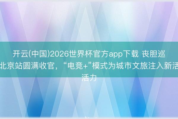 开云(中国)2026世界杯官方app下载 丧胆巡回北京站圆满收官，“电竞+”模式为城市文旅注入新活力