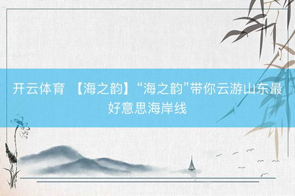 开云体育 【海之韵】“海之韵”带你云游山东最好意思海岸线