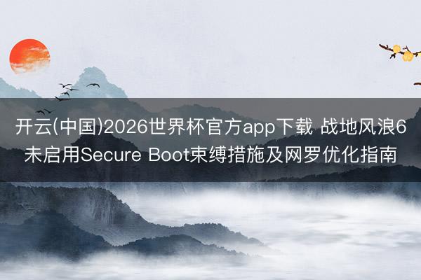 开云(中国)2026世界杯官方app下载 战地风浪6未启用Secure Boot束缚措施及网罗优化指南