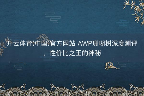 开云体育(中国)官方网站 AWP珊瑚树深度测评，性价比之王的神秘