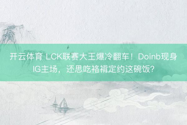 开云体育 LCK联赛大王爆冷翻车！Doinb现身IG主场，还思吃袼褙定约这碗饭？