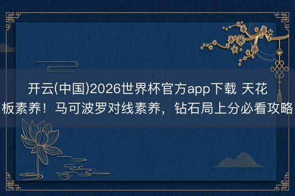 开云(中国)2026世界杯官方app下载 天花板素养！马可波罗对线素养，钻石局上分必看攻略