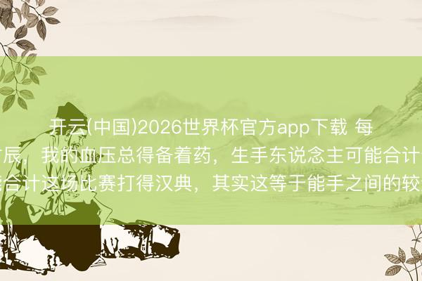 开云(中国)2026世界杯官方app下载 每次看王楚钦打吴晙诚的时辰，我的血压总得备着药，生手东说念主可能合计这场比赛打得汉典，其实这等于能手之间的较量，确实的阻扰小觑