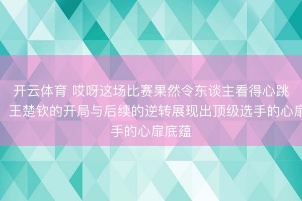 开云体育 哎呀这场比赛果然令东谈主看得心跳加快，王楚钦的开局与后续的逆转展现出顶级选手的心扉底蕴