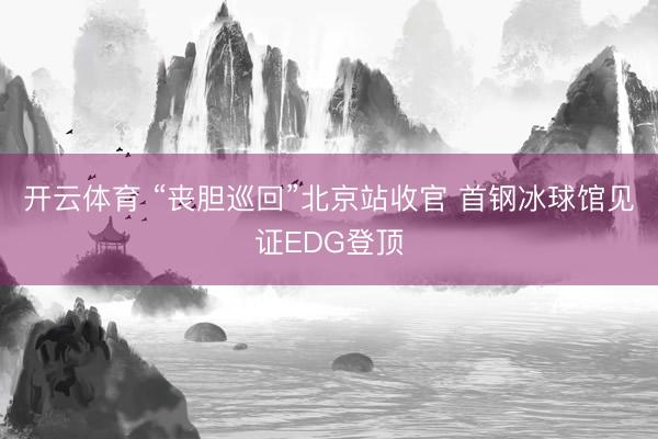 开云体育 “丧胆巡回”北京站收官 首钢冰球馆见证EDG登顶