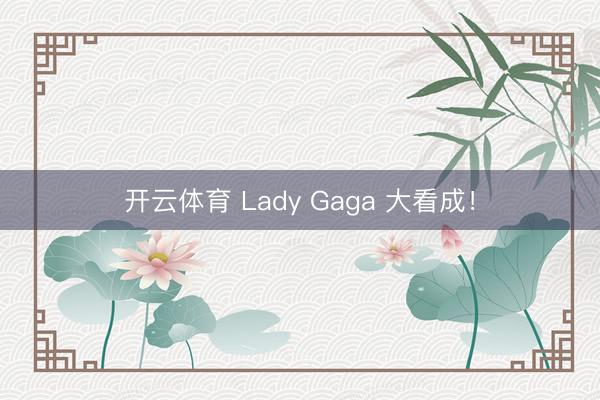 开云体育 Lady Gaga 大看成！