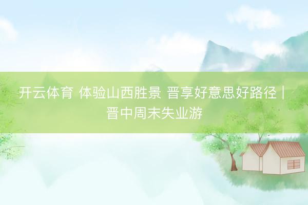 开云体育 体验山西胜景 晋享好意思好路径 | 晋中周末失业游