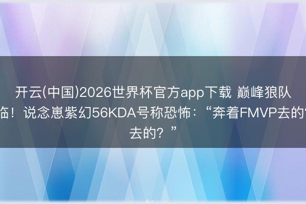 开云(中国)2026世界杯官方app下载 巅峰狼队来临！说念崽紫幻56KDA号称恐怖：“奔着FMVP去的？”