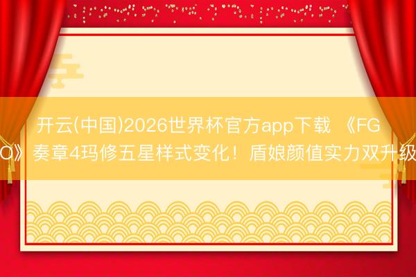 开云(中国)2026世界杯官方app下载 《FGO》奏章4玛修五星样式变化！盾娘颜值实力双升级