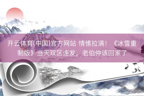 开云体育(中国)官方网站 情愫拉满！《冰雪重制版》当天双区连发，老伯仲该回家了