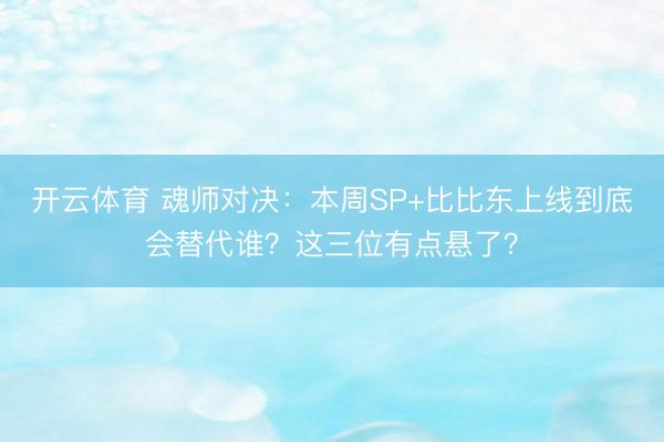开云体育 魂师对决：本周SP+比比东上线到底会替代谁？这三位有点悬了？