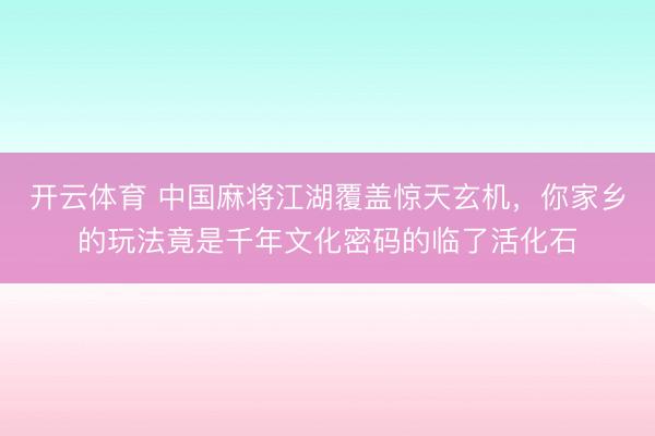 开云体育 中国麻将江湖覆盖惊天玄机，你家乡的玩法竟是千年文化密码的临了活化石
