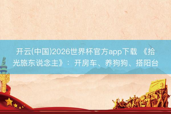 开云(中国)2026世界杯官方app下载 《拾光旅东说念主》：开房车、养狗狗、搭阳台