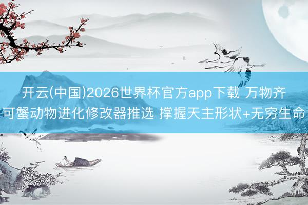 开云(中国)2026世界杯官方app下载 万物齐可蟹动物进化修改器推选 撑握天主形状+无穷生命