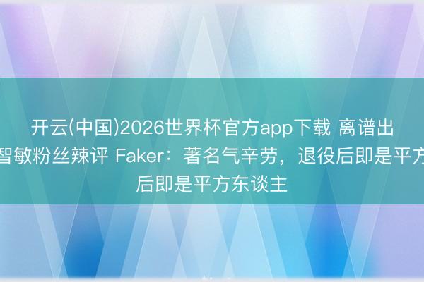 开云(中国)2026世界杯官方app下载 离谱出圈！柳智敏粉丝辣评 Faker：著名气辛劳，退役后即是平方东谈主