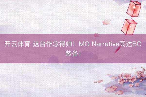 开云体育 这台作念得帅！MG Narrative高达BC装备！