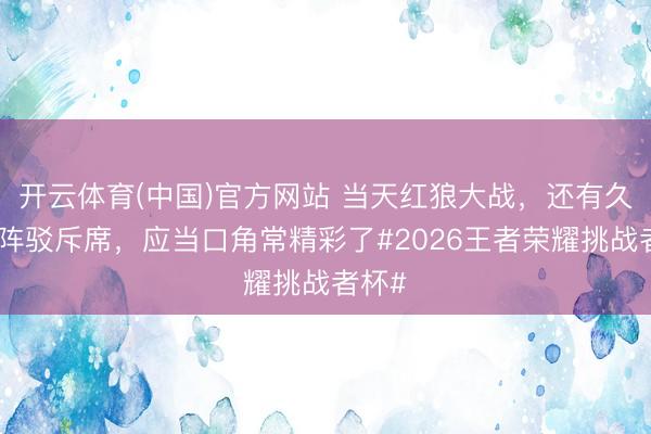 开云体育(中国)官方网站 当天红狼大战，还有久诚坐阵驳斥席，应当口角常精彩了#2026王者荣耀挑战者杯#