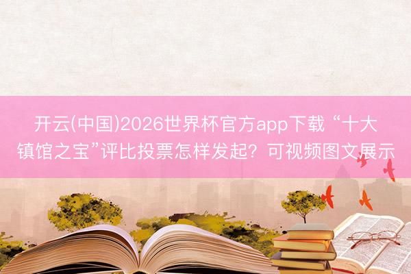 开云(中国)2026世界杯官方app下载 “十大镇馆之宝”评比投票怎样发起？可视频图文展示