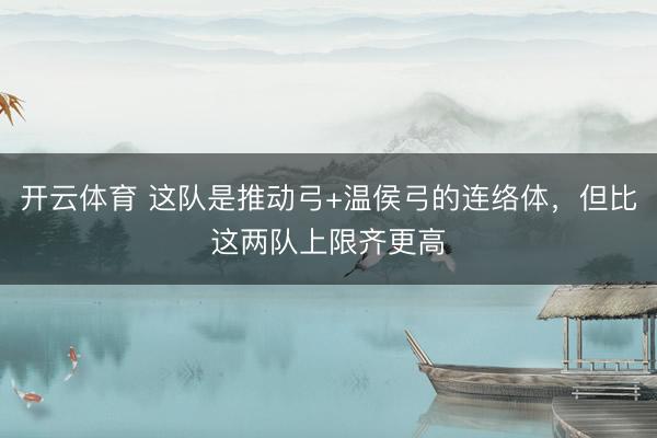 开云体育 这队是推动弓+温侯弓的连络体，但比这两队上限齐更高