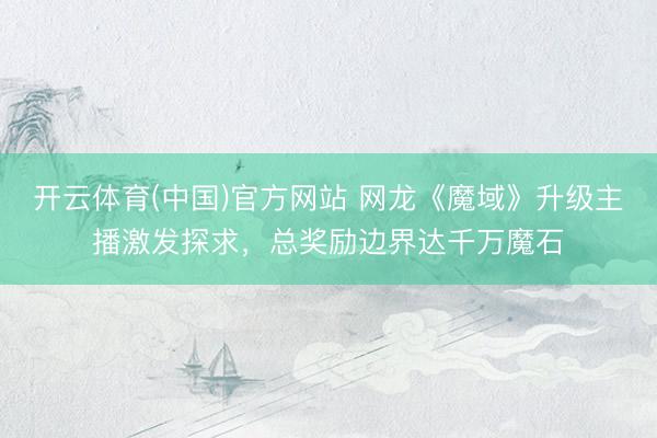 开云体育(中国)官方网站 网龙《魔域》升级主播激发探求，总奖励边界达千万魔石