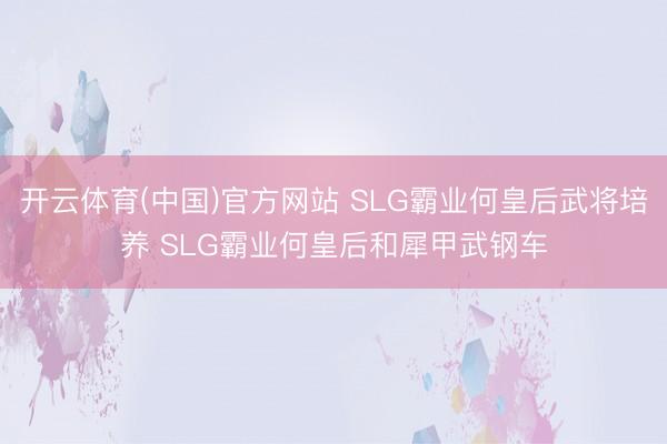 开云体育(中国)官方网站 SLG霸业何皇后武将培养 SLG霸业何皇后和犀甲武钢车