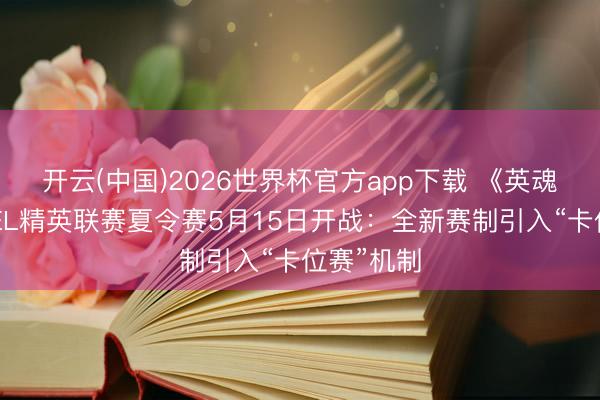 开云(中国)2026世界杯官方app下载 《英魂之刃》HEL精英联赛夏令赛5月15日开战：全新赛制引入“卡位赛”机制