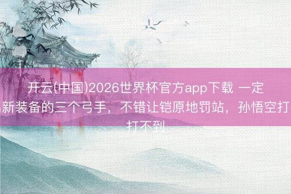 开云(中国)2026世界杯官方app下载 一定要出新装备的三个弓手，不错让铠原地罚站，孙悟空打不到