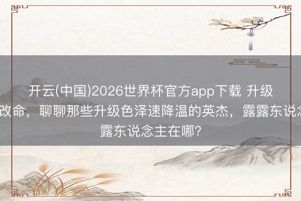 开云(中国)2026世界杯官方app下载 升级并未逆天改命，聊聊那些升级色泽速降温的英杰，露露东说念主在哪？