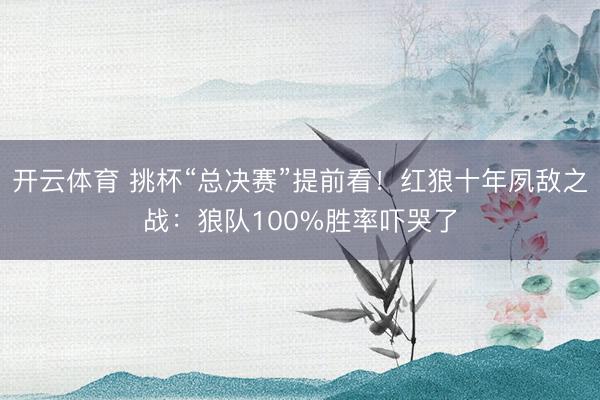 开云体育 挑杯“总决赛”提前看！红狼十年夙敌之战：狼队100%胜率吓哭了