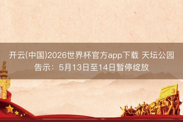 开云(中国)2026世界杯官方app下载 天坛公园告示：5月13日至14日暂停绽放