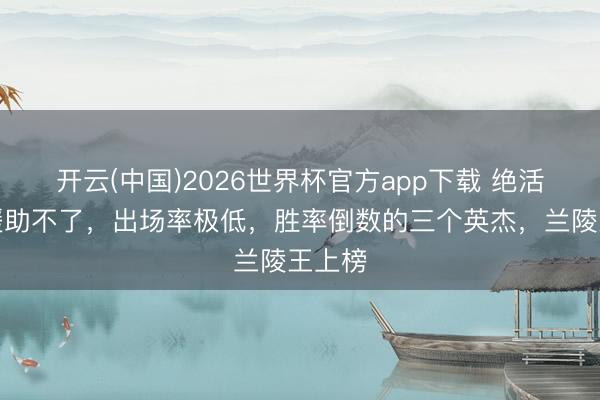 开云(中国)2026世界杯官方app下载 绝活哥也援助不了，出场率极低，胜率倒数的三个英杰，兰陵王上榜