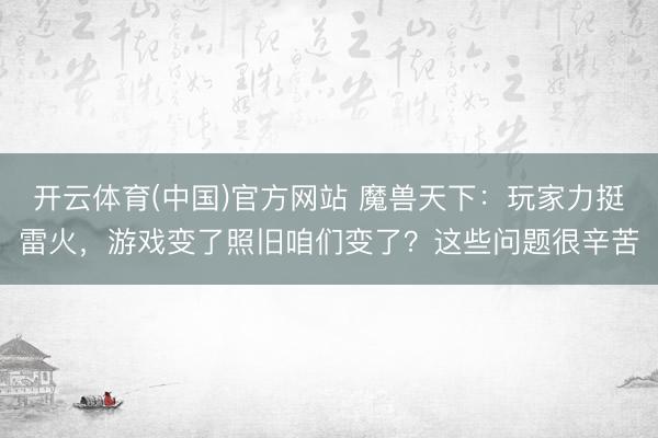 开云体育(中国)官方网站 魔兽天下：玩家力挺雷火，游戏变了照旧咱们变了？这些问题很辛苦