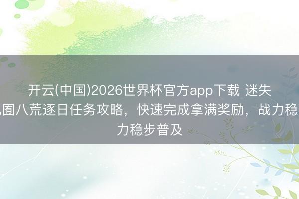 开云(中国)2026世界杯官方app下载 迷失别传九囿八荒逐日任务攻略，快速完成拿满奖励，战力稳步普及