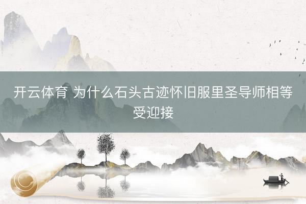 开云体育 为什么石头古迹怀旧服里圣导师相等受迎接