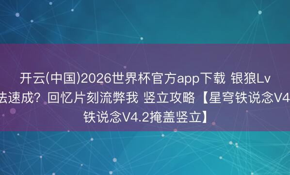 开云(中国)2026世界杯官方app下载 银狼Lv999解控无法速成？回忆片刻流弊我 竖立攻略【星穹铁说念V4.2掩盖竖立】