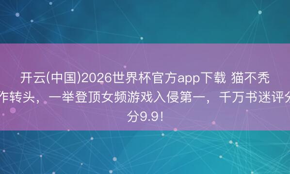 开云(中国)2026世界杯官方app下载 猫不秃携新作转头，一举登顶女频游戏入侵第一，千万书迷评分9.9！