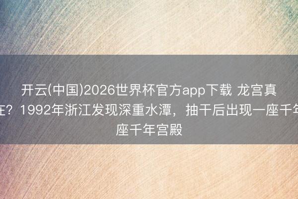 开云(中国)2026世界杯官方app下载 龙宫真确存在？1992年浙江发现深重水潭，抽干后出现一座千年宫殿