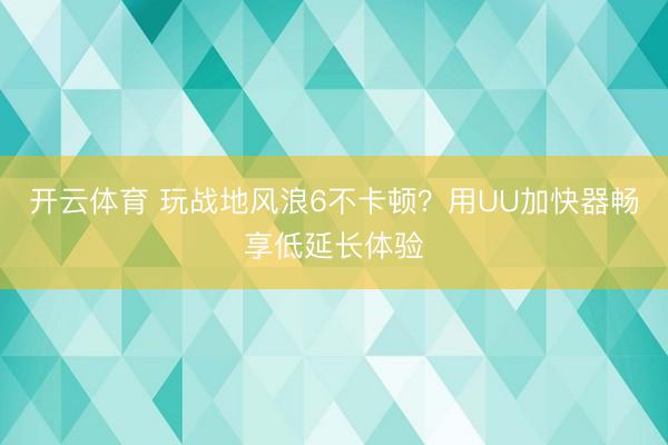 开云体育 玩战地风浪6不卡顿？用UU加快器畅享低延长体验
